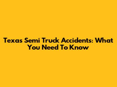 Texas Semi Truck Accidents: What You Need To Know