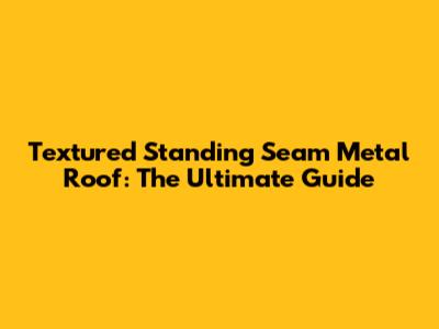 Textured Standing Seam Metal Roof: The Ultimate Guide