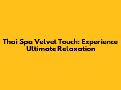Thai Spa Velvet Touch: Experience Ultimate Relaxation