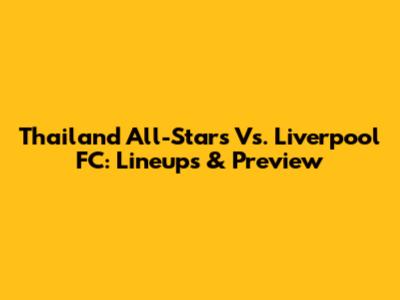 Thailand All-Stars Vs. Liverpool FC: Lineups & Preview