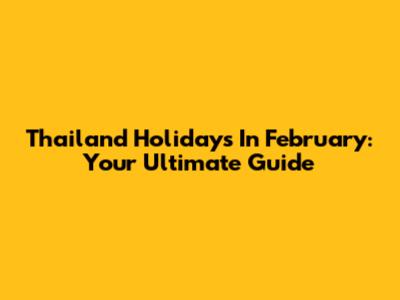 Thailand Holidays In February: Your Ultimate Guide