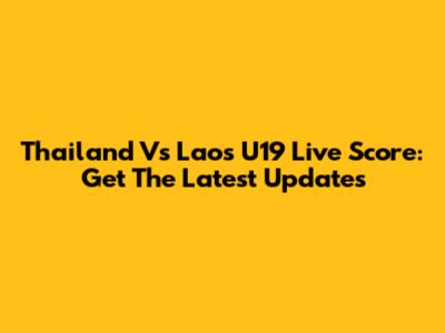 Thailand Vs Laos U19 Live Score: Get The Latest Updates