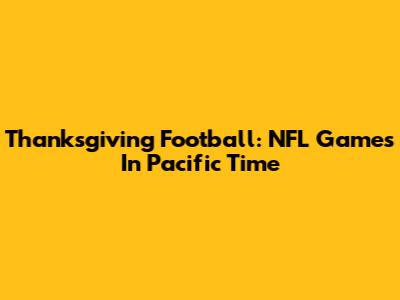 Thanksgiving Football: NFL Games In Pacific Time
