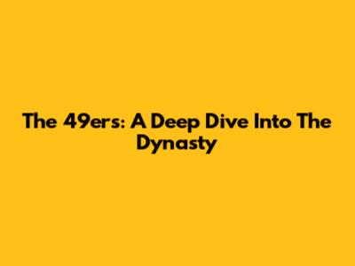 The 49ers: A Deep Dive Into The Dynasty