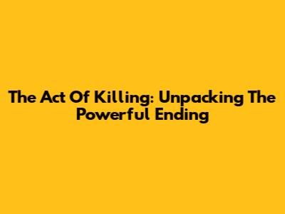 The Act Of Killing: Unpacking The Powerful Ending