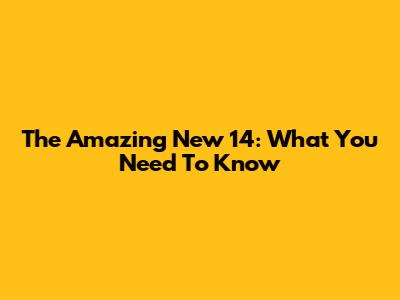 The Amazing New 14: What You Need To Know