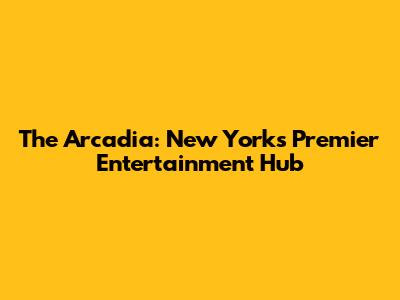 The Arcadia: New York's Premier Entertainment Hub
