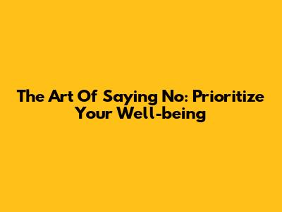 The Art Of Saying No: Prioritize Your Well-being
