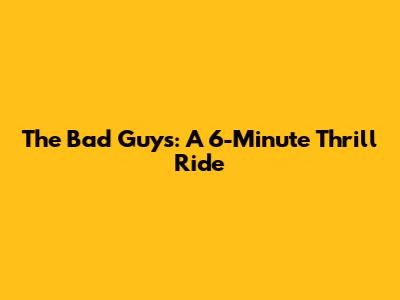 The Bad Guys: A 6-Minute Thrill Ride
