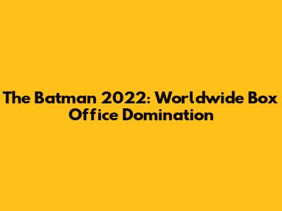 The Batman 2022: Worldwide Box Office Domination