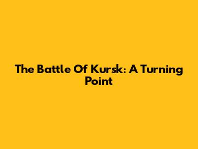 The Battle Of Kursk: A Turning Point