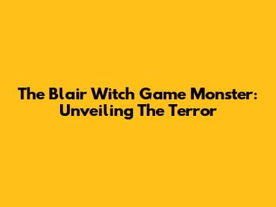 The Blair Witch Game Monster: Unveiling The Terror
