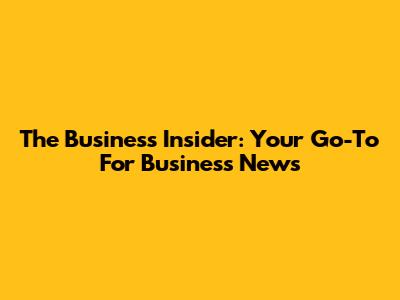 The Business Insider: Your Go-To For Business News