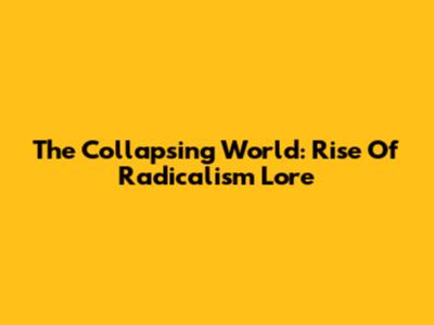 The Collapsing World: Rise Of Radicalism Lore