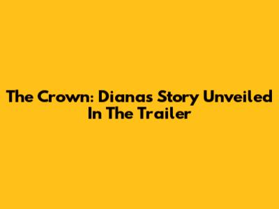 The Crown: Diana's Story Unveiled In The Trailer