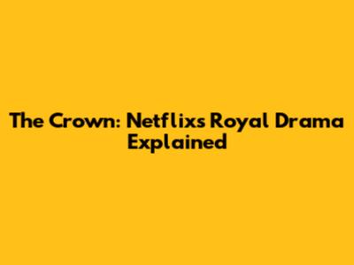 The Crown: Netflix's Royal Drama Explained