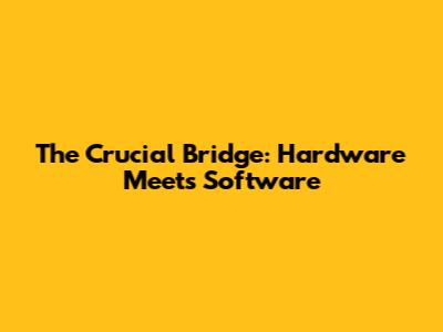The Crucial Bridge: Hardware Meets Software