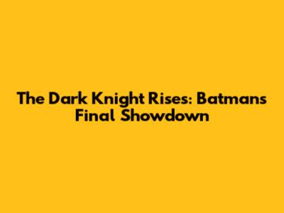 The Dark Knight Rises: Batman's Final Showdown