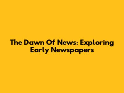The Dawn Of News: Exploring Early Newspapers