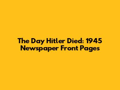 The Day Hitler Died: 1945 Newspaper Front Pages
