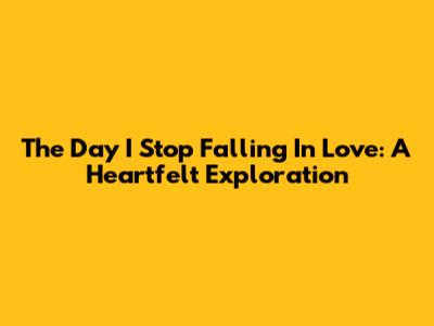 The Day I Stop Falling In Love: A Heartfelt Exploration
