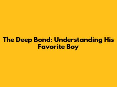 The Deep Bond: Understanding His Favorite Boy