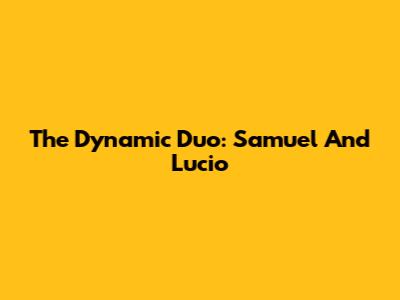 The Dynamic Duo: Samuel And Lucio