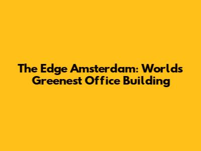 The Edge Amsterdam: World's Greenest Office Building