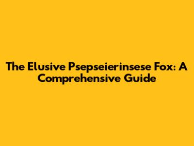 The Elusive Psepseierinsese Fox: A Comprehensive Guide