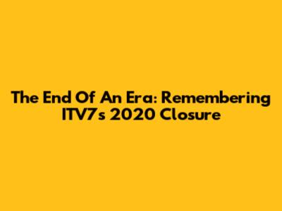 The End Of An Era: Remembering ITV7's 2020 Closure