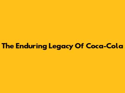 The Enduring Legacy Of Coca-Cola