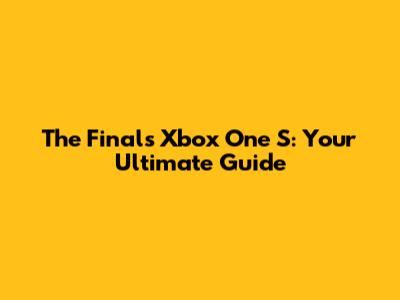 The Finals Xbox One S: Your Ultimate Guide