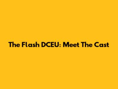 The Flash DCEU: Meet The Cast