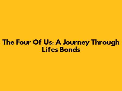 The Four Of Us: A Journey Through Life's Bonds
