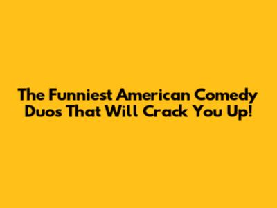 The Funniest American Comedy Duos That Will Crack You Up!