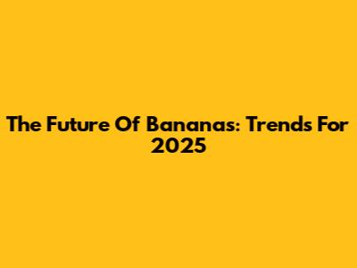 The Future Of Bananas: Trends For 2025