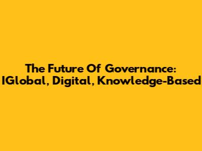 The Future Of Governance: IGlobal, Digital, Knowledge-Based