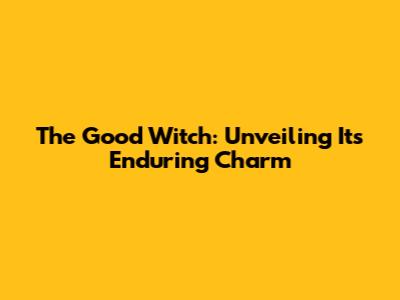 The Good Witch: Unveiling Its Enduring Charm