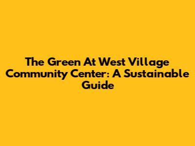 The Green At West Village Community Center: A Sustainable Guide