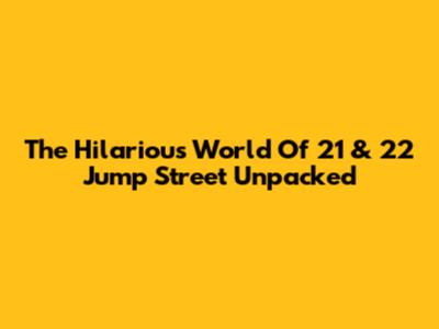 The Hilarious World Of 21 & 22 Jump Street Unpacked