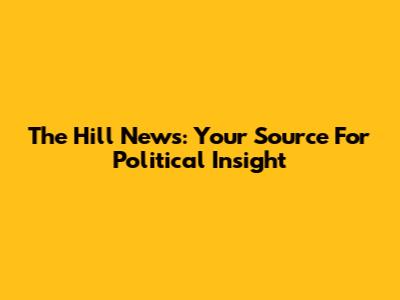 The Hill News: Your Source For Political Insight