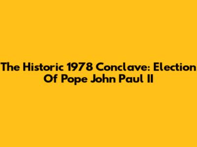 The Historic 1978 Conclave: Election Of Pope John Paul II