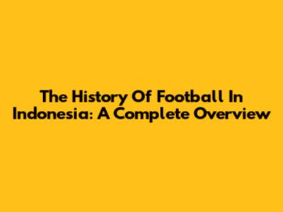 The History Of Football In Indonesia: A Complete Overview