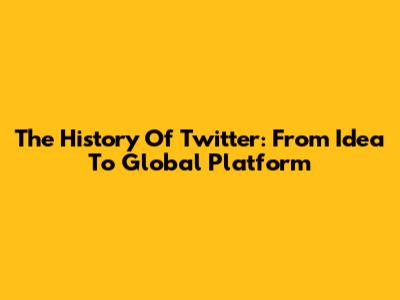 The History Of Twitter: From Idea To Global Platform