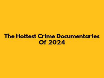 The Hottest Crime Documentaries Of 2024