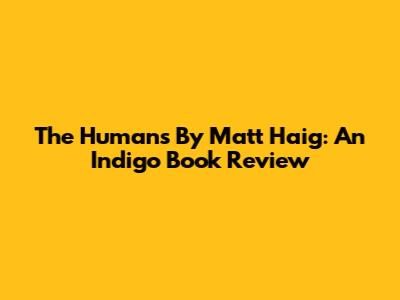 The Humans By Matt Haig: An Indigo Book Review