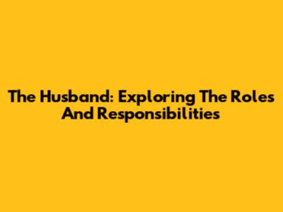 The Husband: Exploring The Roles And Responsibilities