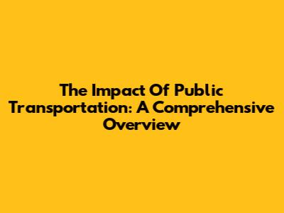 The Impact Of Public Transportation: A Comprehensive Overview