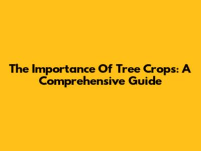 The Importance Of Tree Crops: A Comprehensive Guide