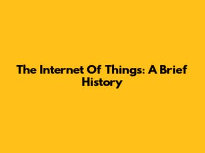 The Internet Of Things: A Brief History